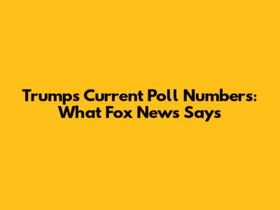 Trump's Current Poll Numbers: What Fox News Says