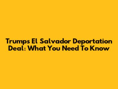 Trump's El Salvador Deportation Deal: What You Need To Know
