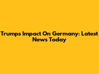Trump's Impact On Germany: Latest News Today