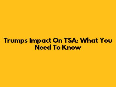Trump's Impact On TSA: What You Need To Know
