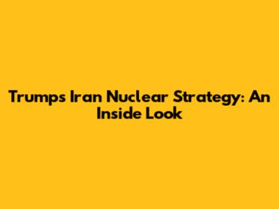 Trump's Iran Nuclear Strategy: An Inside Look