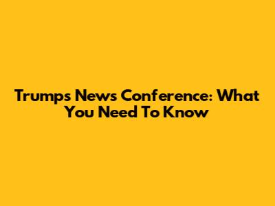 Trump's News Conference: What You Need To Know