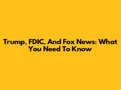Trump, FDIC, And Fox News: What You Need To Know