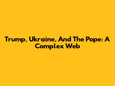 Trump, Ukraine, And The Pope: A Complex Web