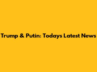 Trump & Putin: Today's Latest News