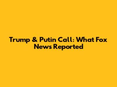 Trump & Putin Call: What Fox News Reported