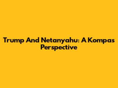 Trump And Netanyahu: A Kompas Perspective