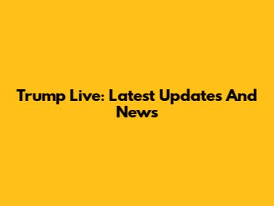 Trump Live: Latest Updates And News