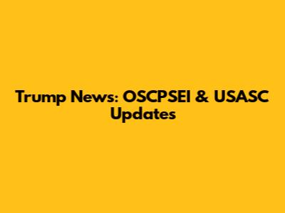 Trump News: OSCPSEI & USASC Updates