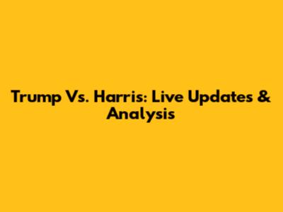 Trump Vs. Harris: Live Updates & Analysis