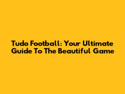 Tudo Football: Your Ultimate Guide To The Beautiful Game