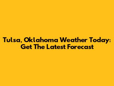Tulsa, Oklahoma Weather Today: Get The Latest Forecast