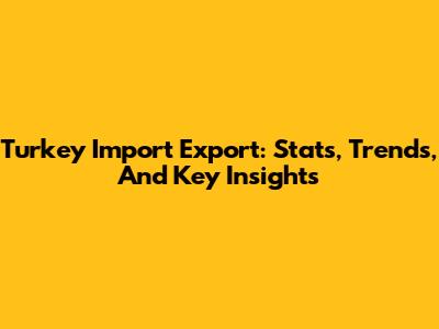 Turkey Import Export: Stats, Trends, And Key Insights