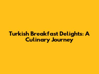 Turkish Breakfast Delights: A Culinary Journey