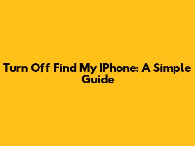 Turn Off Find My IPhone: A Simple Guide