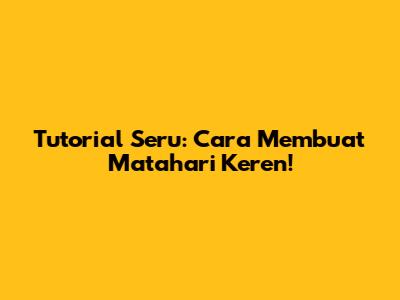 Tutorial Seru: Cara Membuat Matahari Keren!