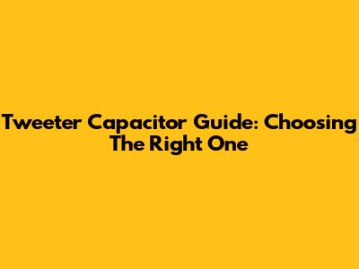 Tweeter Capacitor Guide: Choosing The Right One