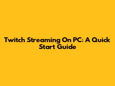 Twitch Streaming On PC: A Quick Start Guide