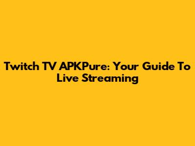 Twitch TV APKPure: Your Guide To Live Streaming