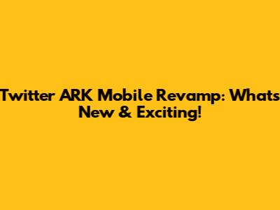 Twitter ARK Mobile Revamp: What's New & Exciting!