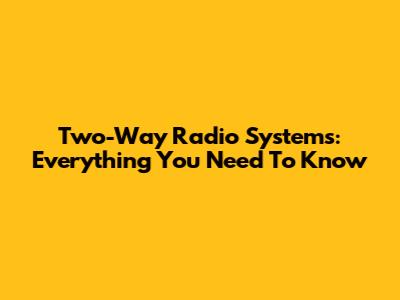 Two-Way Radio Systems: Everything You Need To Know