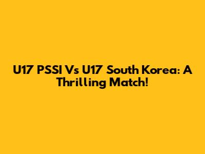 U17 PSSI Vs U17 South Korea: A Thrilling Match!
