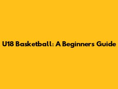 U18 Basketball: A Beginner's Guide