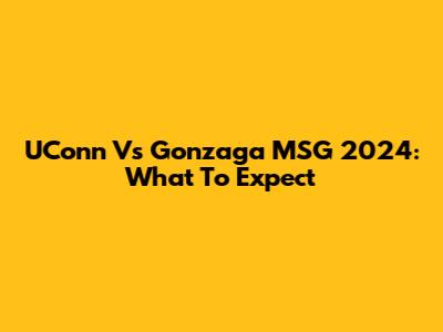 UConn Vs Gonzaga MSG 2024: What To Expect