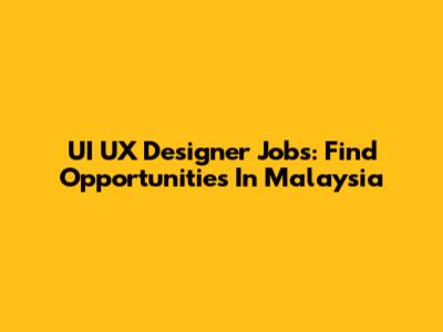 UI UX Designer Jobs: Find Opportunities In Malaysia