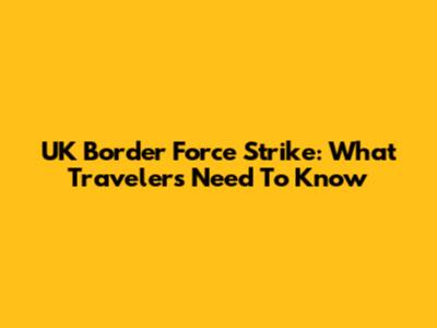 UK Border Force Strike: What Travelers Need To Know