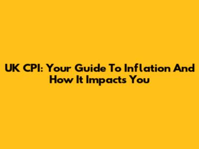 UK CPI: Your Guide To Inflation And How It Impacts You