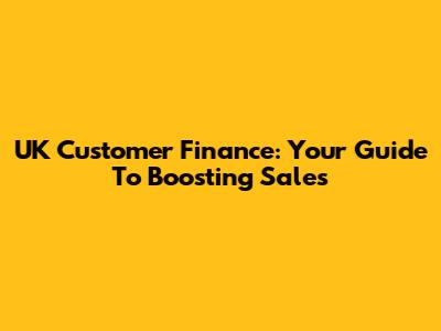 UK Customer Finance: Your Guide To Boosting Sales