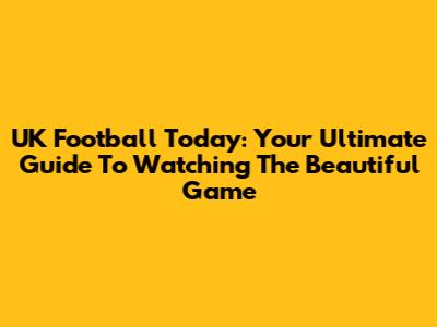 UK Football Today: Your Ultimate Guide To Watching The Beautiful Game