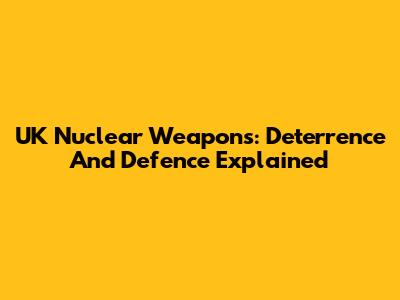 UK Nuclear Weapons: Deterrence And Defence Explained