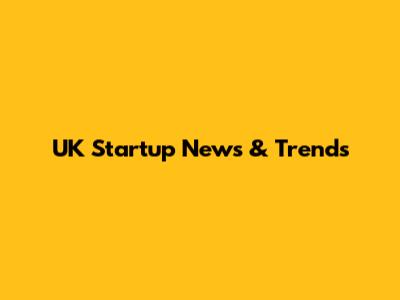 UK Startup News & Trends