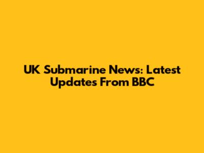 UK Submarine News: Latest Updates From BBC