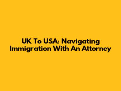 UK To USA: Navigating Immigration With An Attorney