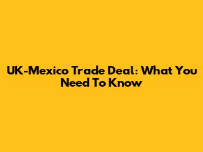 UK-Mexico Trade Deal: What You Need To Know