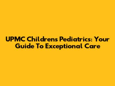 UPMC Children's Pediatrics: Your Guide To Exceptional Care