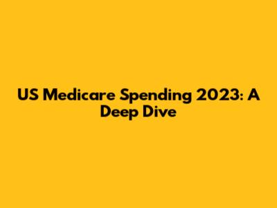 US Medicare Spending 2023: A Deep Dive