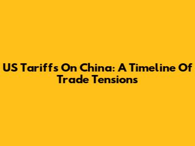 US Tariffs On China: A Timeline Of Trade Tensions