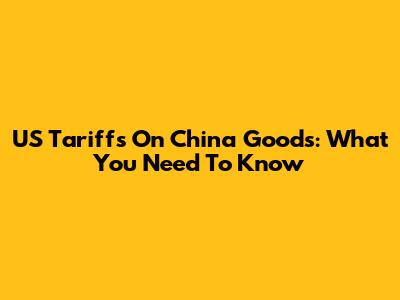 US Tariffs On China Goods: What You Need To Know