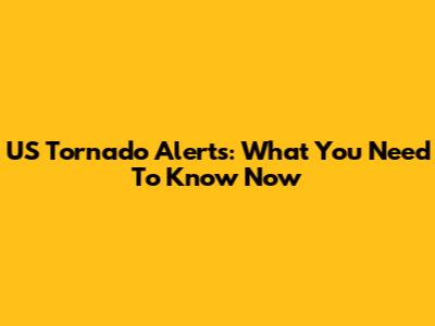 US Tornado Alerts: What You Need To Know Now
