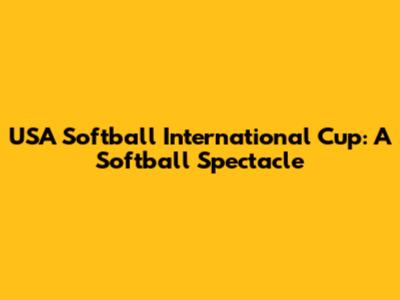 USA Softball International Cup: A Softball Spectacle