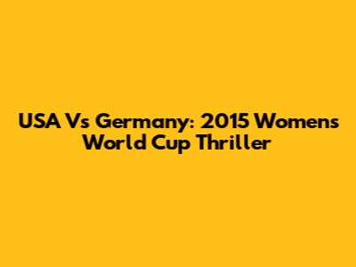USA Vs Germany: 2015 Women's World Cup Thriller