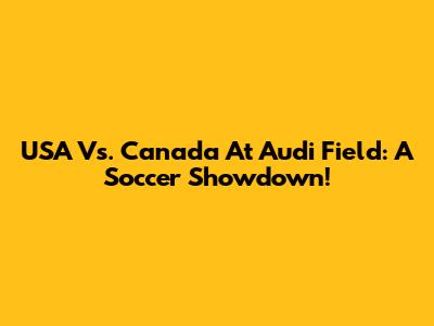 USA Vs. Canada At Audi Field: A Soccer Showdown!