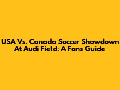 USA Vs. Canada Soccer Showdown At Audi Field: A Fan's Guide