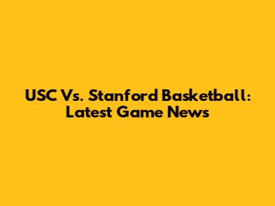 USC Vs. Stanford Basketball: Latest Game News