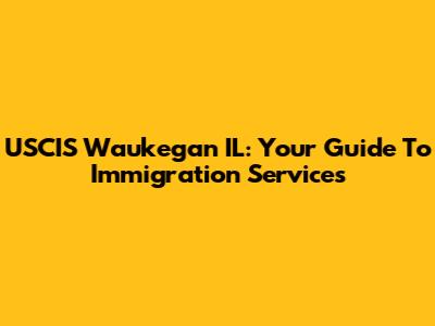 USCIS Waukegan IL: Your Guide To Immigration Services