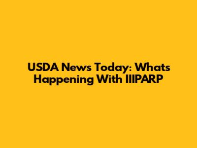 USDA News Today: What's Happening With IIIPARP